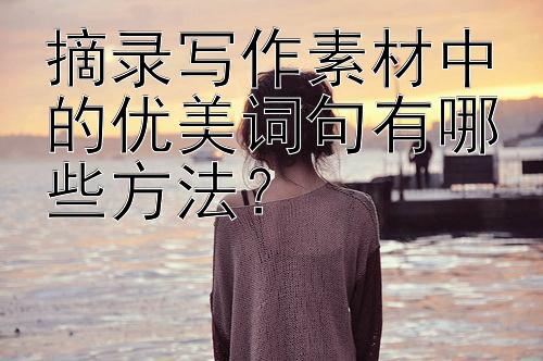 摘录写作素材中的优美词句有哪些方法？