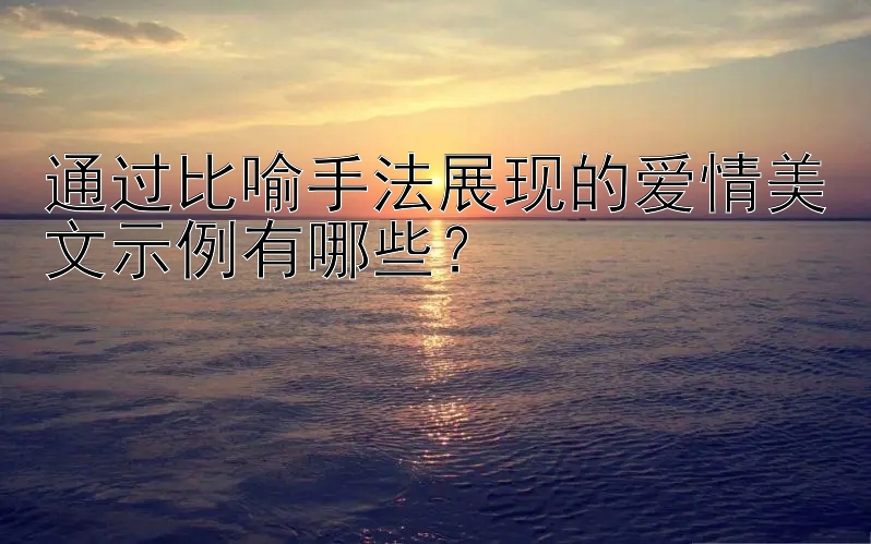 通过比喻手法展现的爱情美文示例有哪些？