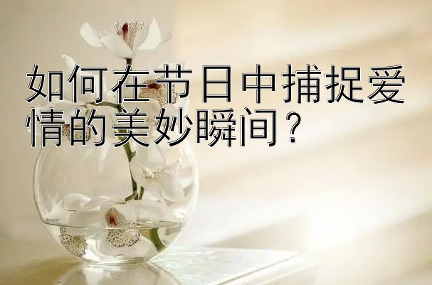 如何在节日中捕捉爱情的美妙瞬间？