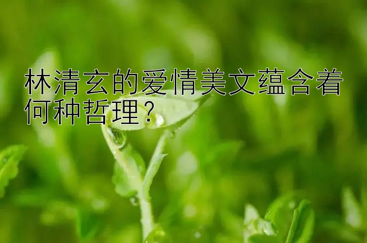 林清玄的爱情美文蕴含着何种哲理？