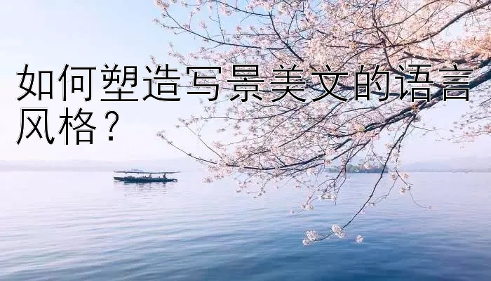 如何塑造写景美文的语言风格？