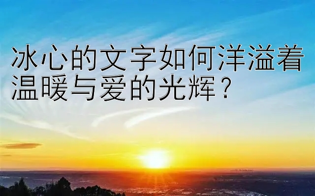 冰心的文字如何洋溢着温暖与爱的光辉？