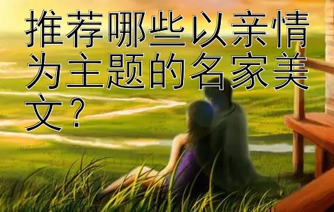 推荐哪些以亲情为主题的名家美文？