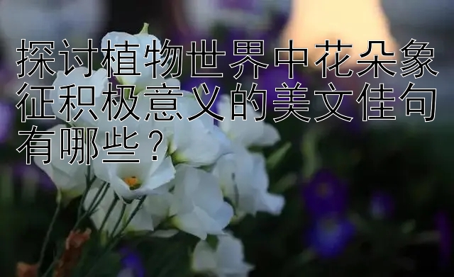 探讨植物世界中花朵象征积极意义的美文佳句有哪些？