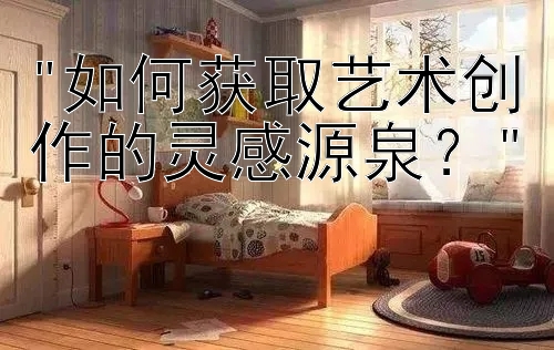 如何获取艺术创作的灵感源泉？