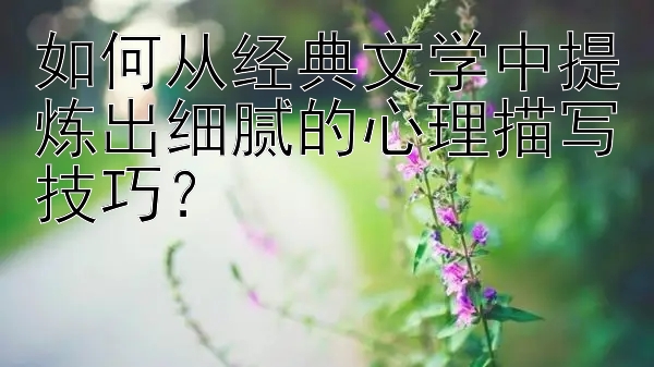 如何从经典文学中提炼出细腻的心理描写技巧？