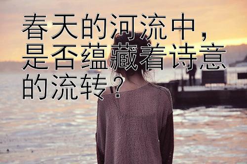 春天的河流中，是否蕴藏着诗意的流转？