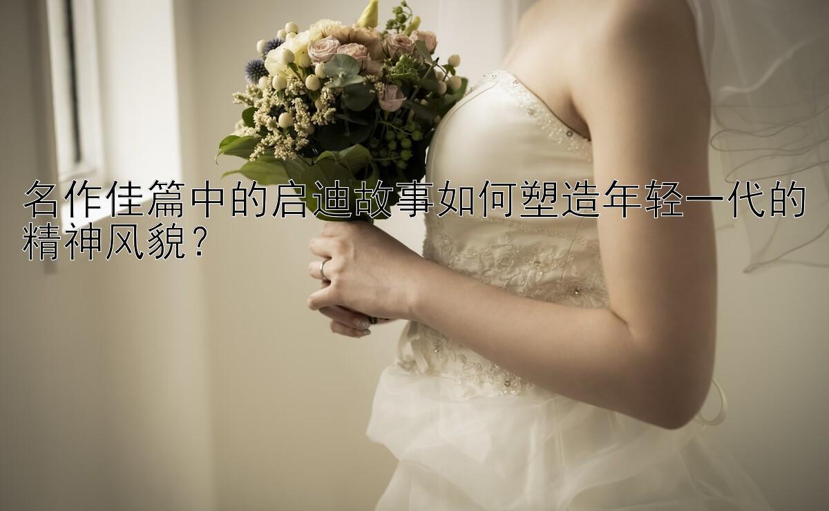 名作佳篇中的启迪故事如何塑造年轻一代的精神风貌？