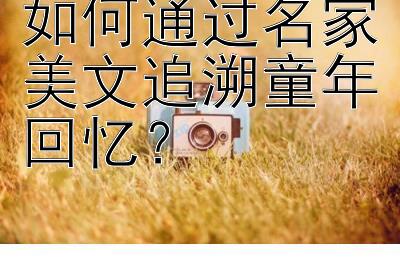 如何通过名家美文追溯童年回忆？