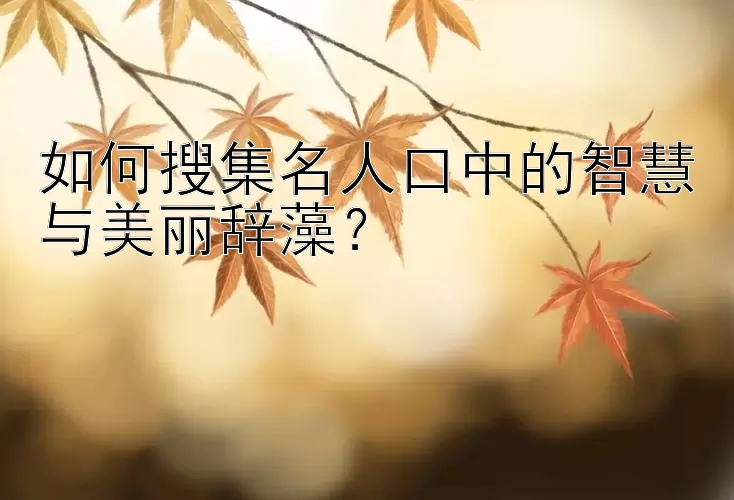 如何搜集名人口中的智慧与美丽辞藻？