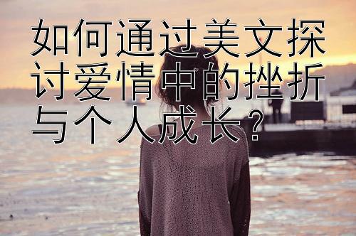 如何通过美文探讨爱情中的挫折与个人成长？