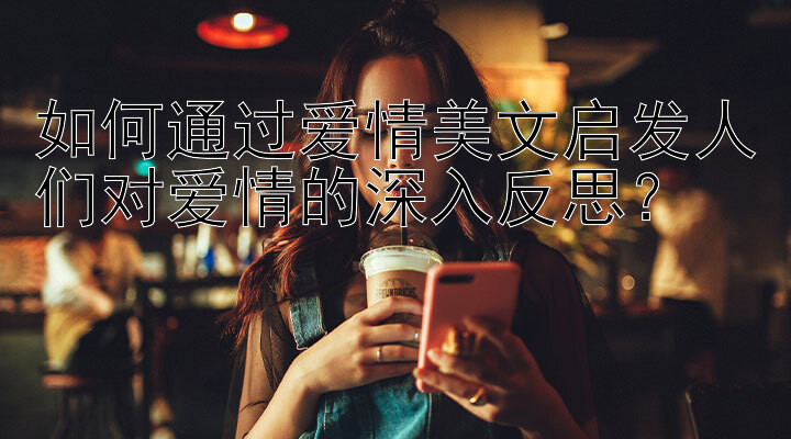 如何通过爱情美文启发人们对爱情的深入反思？