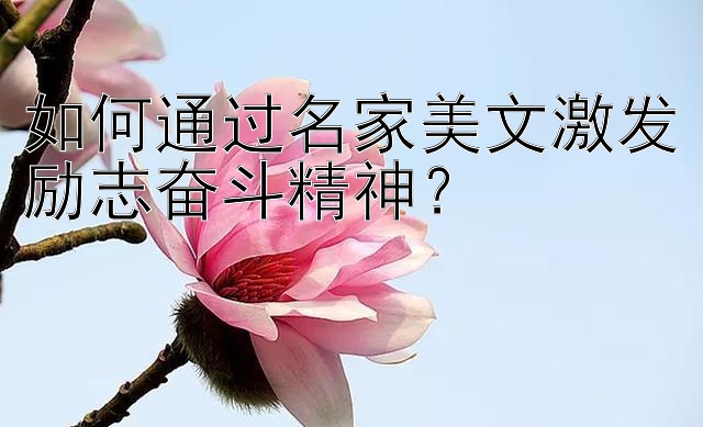 如何通过名家美文激发励志奋斗精神？