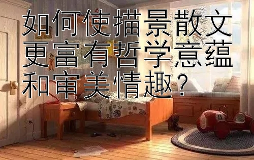 如何使描景散文更富有哲学意蕴和审美情趣？