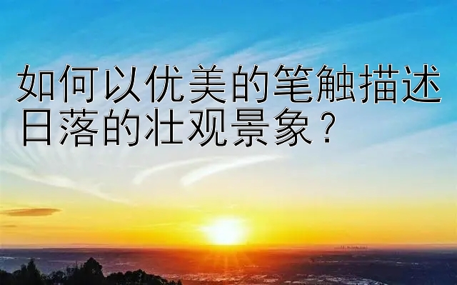 如何以优美的笔触描述日落的壮观景象？