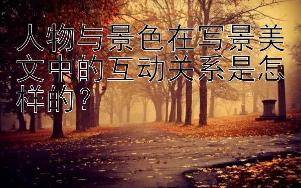 人物与景色在写景美文中的互动关系是怎样的？