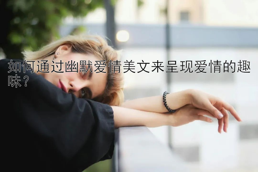 如何通过幽默爱情美文来呈现爱情的趣味？