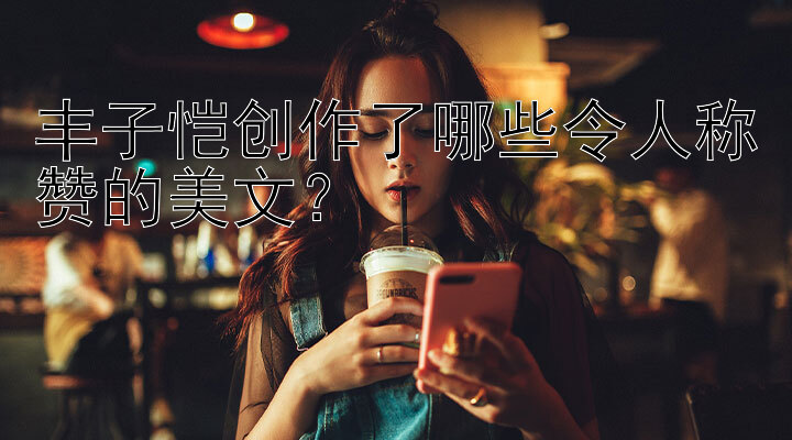 丰子恺创作了哪些令人称赞的美文？