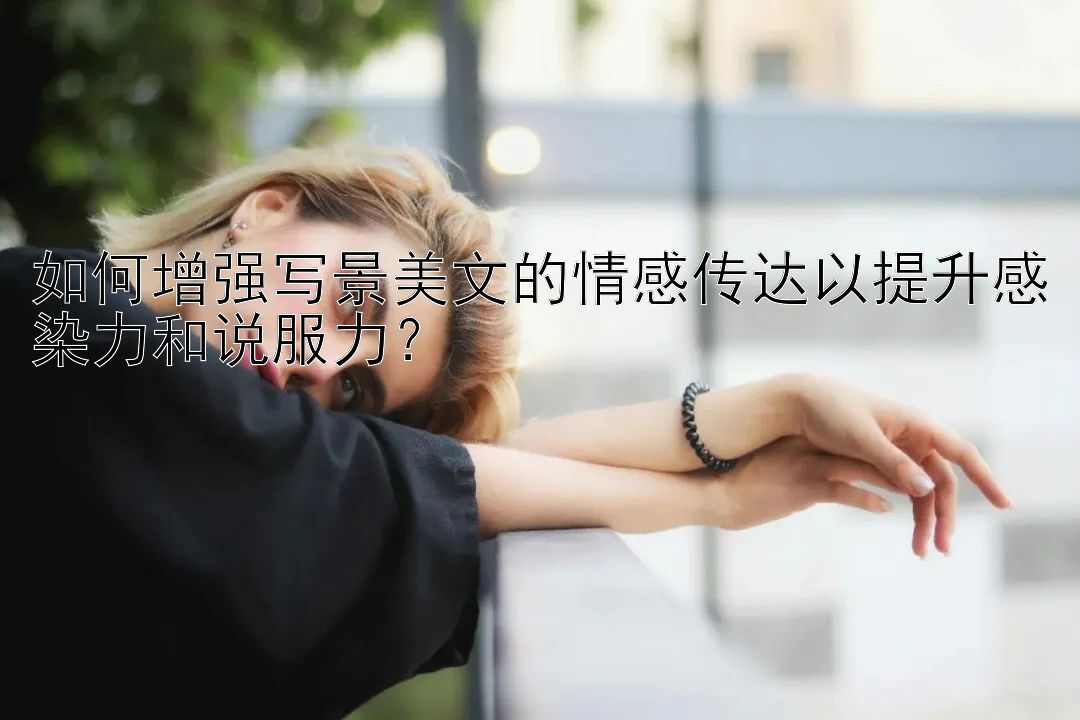 如何增强写景美文的情感传达以提升感染力和说服力？