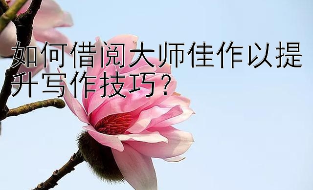 如何借阅大师佳作以提升写作技巧？