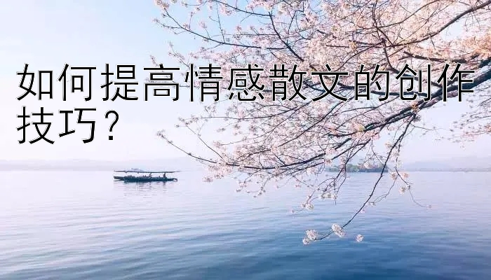 如何提高情感散文的创作技巧？