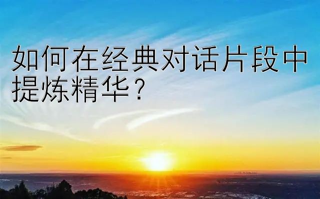 如何在经典对话片段中提炼精华？