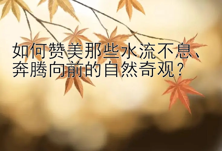 如何赞美那些水流不息、奔腾向前的自然奇观？