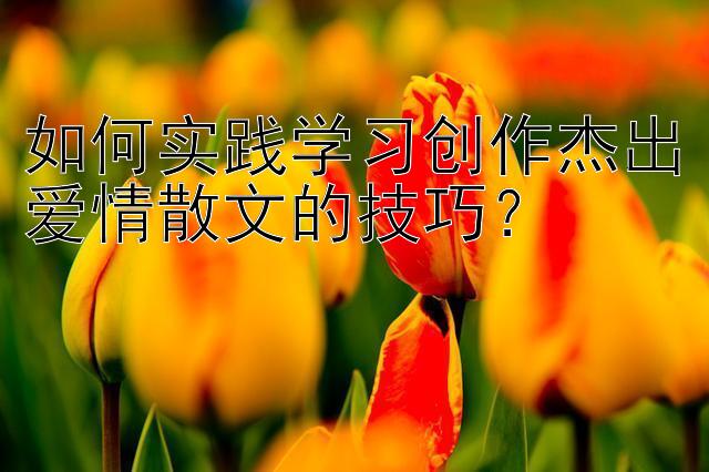 如何实践学习创作杰出爱情散文的技巧？