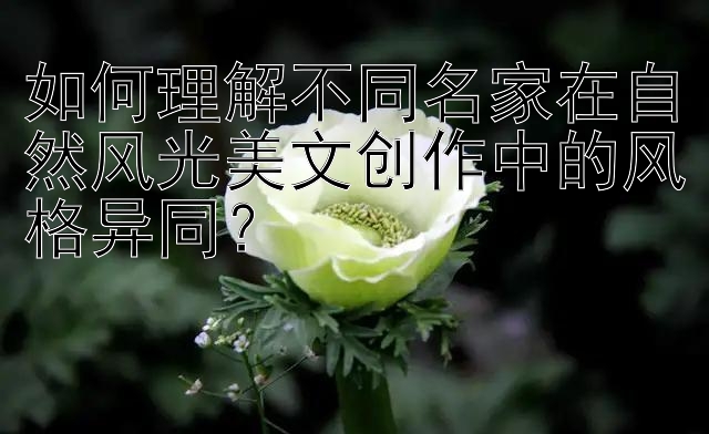 如何理解不同名家在自然风光美文创作中的风格异同？