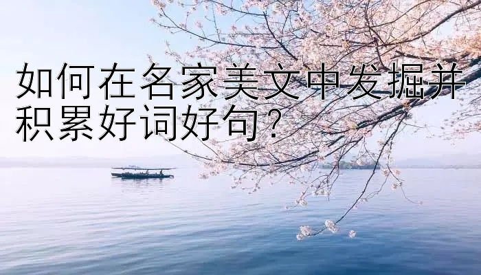 如何在名家美文中发掘并积累好词好句？