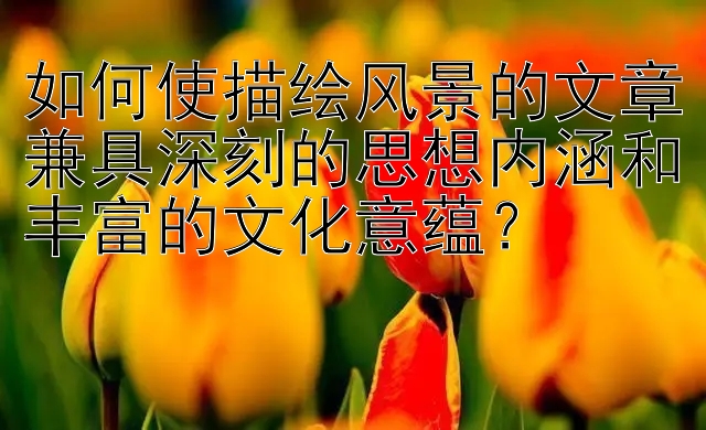 如何使描绘风景的文章兼具深刻的思想内涵和丰富的文化意蕴？