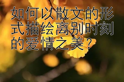 如何以散文的形式描绘离别时刻的爱情之美？