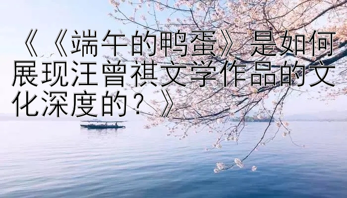 《《端午的鸭蛋》是如何展现汪曾祺文学作品的文化深度的？》