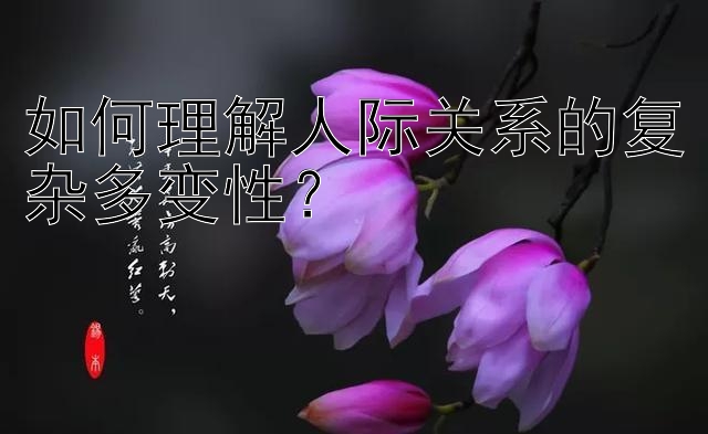 如何理解人际关系的复杂多变性？