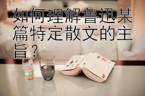 如何理解鲁迅某篇特定散文的主旨？