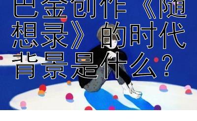 巴金创作《随想录》的时代背景是什么？