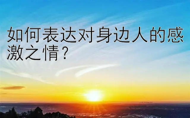 如何表达对身边人的感激之情？