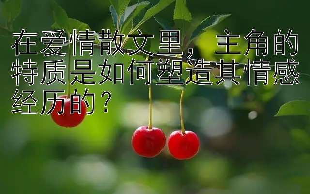 在爱情散文里，主角的特质是如何塑造其情感经历的？