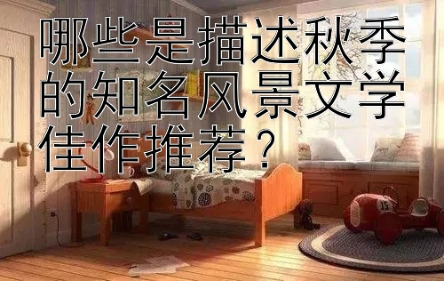 哪些是描述秋季的知名风景文学佳作推荐？