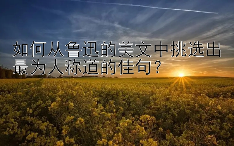 如何从鲁迅的美文中挑选出最为人称道的佳句？