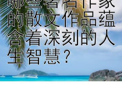 哪些著名作家的散文作品蕴含着深刻的人生智慧？