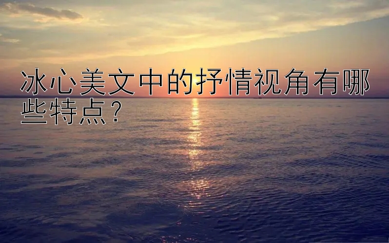 冰心美文中的抒情视角有哪些特点？