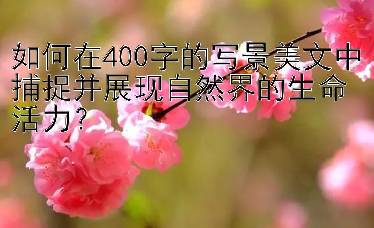 如何在400字的写景美文中捕捉并展现自然界的生命活力？