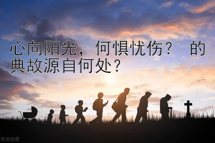 心向阳光，何惧忧伤？ 的典故源自何处？