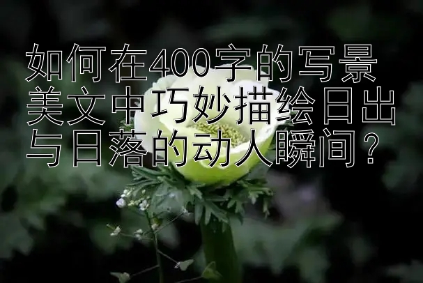 如何在400字的写景美文中巧妙描绘日出与日落的动人瞬间？