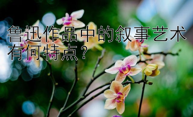 鲁迅作品中的叙事艺术有何特点？