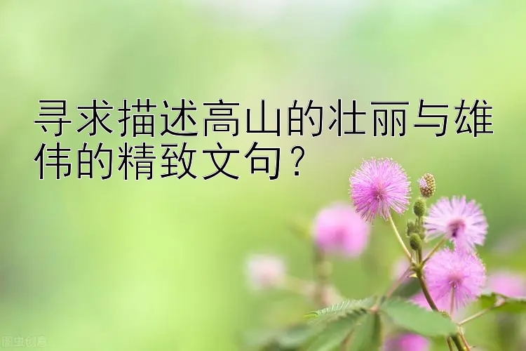 寻求描述高山的壮丽与雄伟的精致文句？