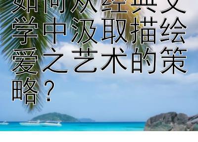 如何从经典文学中汲取描绘爱之艺术的策略？