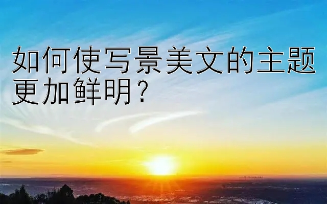 如何使写景美文的主题更加鲜明？