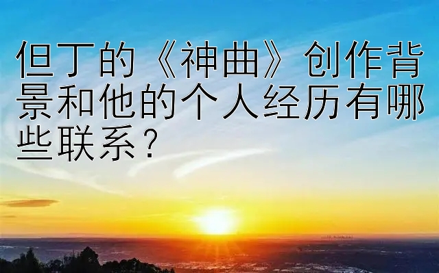 但丁的《神曲》创作背景和他的个人经历有哪些联系？